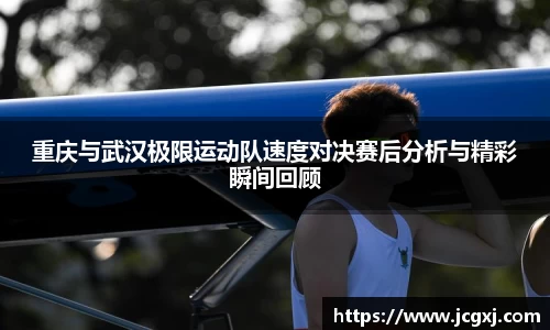 重庆与武汉极限运动队速度对决赛后分析与精彩瞬间回顾