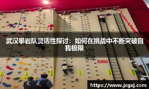 武汉攀岩队灵活性探讨：如何在挑战中不断突破自我极限