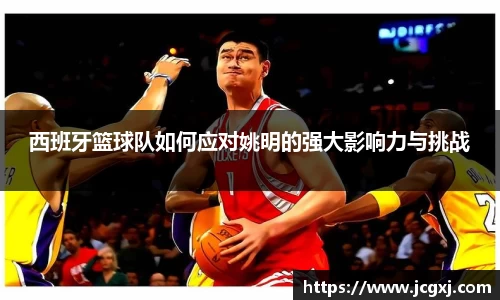 西班牙篮球队如何应对姚明的强大影响力与挑战
