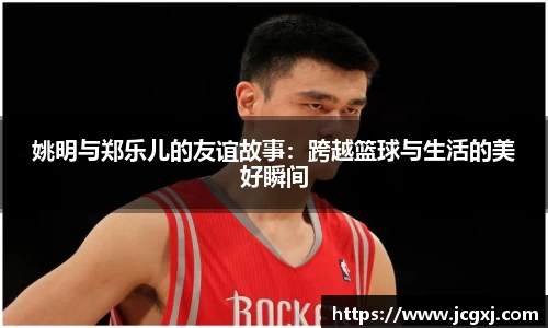 姚明与郑乐儿的友谊故事：跨越篮球与生活的美好瞬间