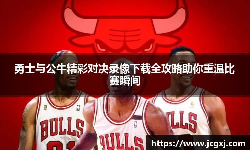 勇士与公牛精彩对决录像下载全攻略助你重温比赛瞬间