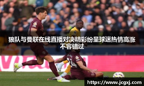 狼队与曼联在线直播对决精彩纷呈球迷热情高涨不容错过