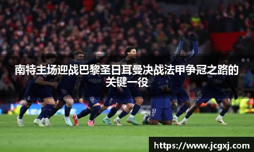 南特主场迎战巴黎圣日耳曼决战法甲争冠之路的关键一役