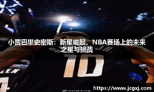 小贾巴里史密斯：新星崛起，NBA赛场上的未来之星与挑战