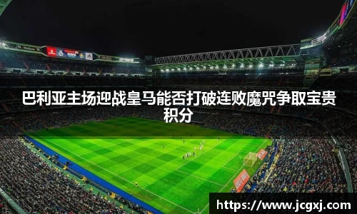 巴利亚主场迎战皇马能否打破连败魔咒争取宝贵积分