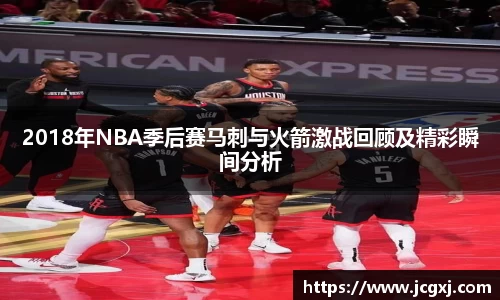 2018年NBA季后赛马刺与火箭激战回顾及精彩瞬间分析