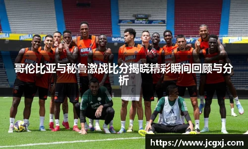 哥伦比亚与秘鲁激战比分揭晓精彩瞬间回顾与分析