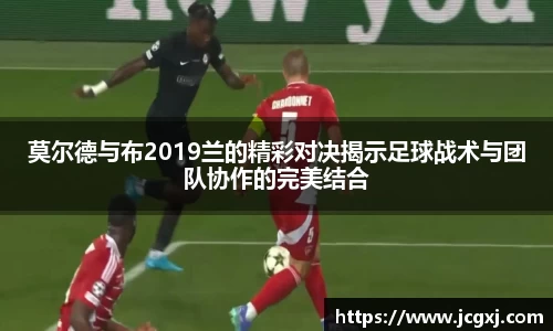 莫尔德与布2019兰的精彩对决揭示足球战术与团队协作的完美结合
