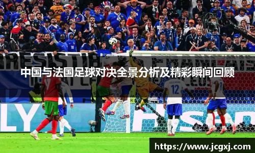 中国与法国足球对决全景分析及精彩瞬间回顾