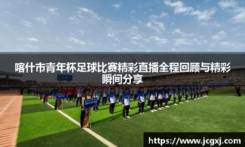 喀什市青年杯足球比赛精彩直播全程回顾与精彩瞬间分享