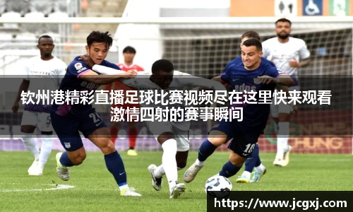 钦州港精彩直播足球比赛视频尽在这里快来观看激情四射的赛事瞬间