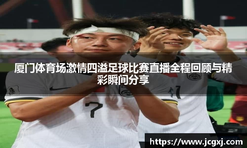 厦门体育场激情四溢足球比赛直播全程回顾与精彩瞬间分享